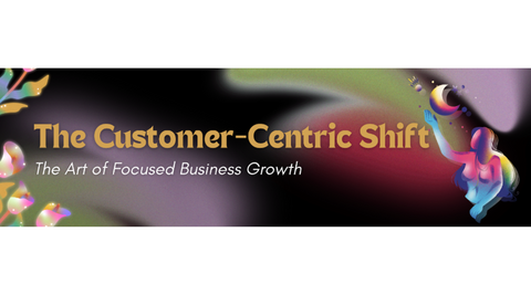 The Customer-Centric Shift: The Art of Focused Business Growth
